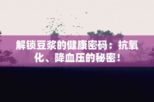 解锁豆浆的健康密码：抗氧化、降血压的秘密！