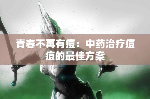 青春不再有痘：中药治疗痘痘的最佳方案