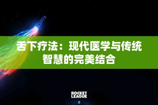 舌下疗法：现代医学与传统智慧的完美结合