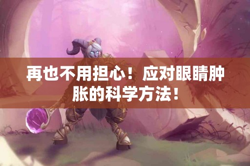 再也不用担心!应对眼睛肿胀的科学方法! 再也不用担心!应对眼睛肿胀的科学方法!