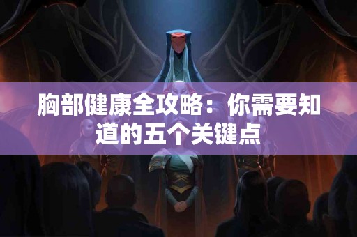 胸部健康全攻略:你需要知道的五个关键点 胸部健康全攻略:你需要知道的五个关键点