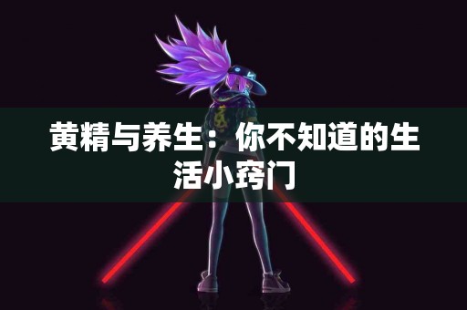 黄精与养生:你不知道的生活小窍门 黄精与养生:你不知道的生活小窍门