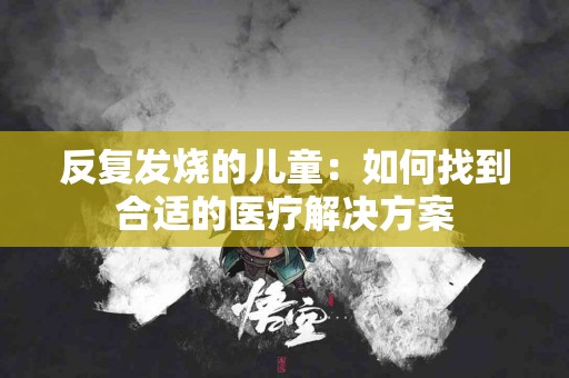 反复发烧的儿童：如何找到合适的医疗解决方案