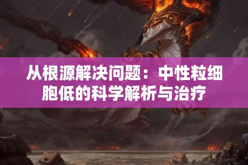 从根源解决问题:中性粒细胞低的科学解析与治疗 从根源解决问题:中性粒细胞低的科学解析与治疗