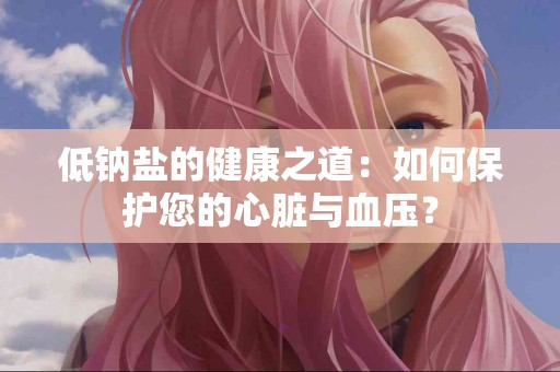 低钠盐的健康之道：如何保护您的心脏与血压？