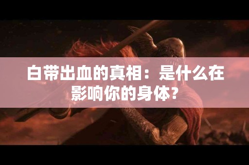 白带出血的真相:是什么在影响你的身体? 白带出血的真相:是什么在影响你的身体?