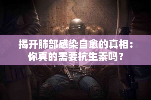 揭开肺部感染自愈的真相:你真的需要抗生素吗? 揭开肺部感染自愈的真相:你真的需要抗生素吗?