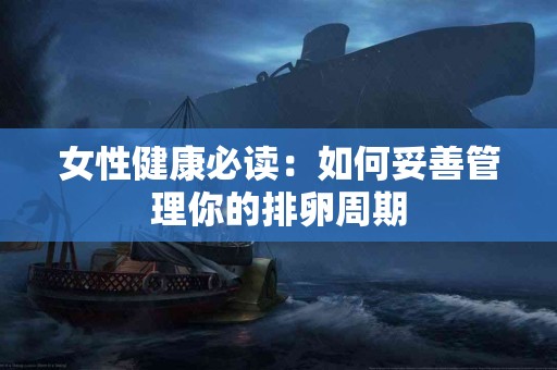 女性健康必读：如何妥善管理你的排卵周期