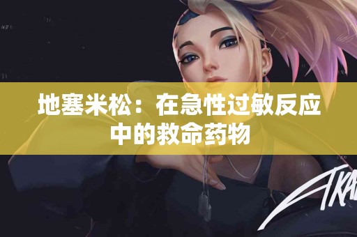 地塞米松:在急性过敏反应中的救命药物 地塞米松:在急性过敏反应中的救命药物