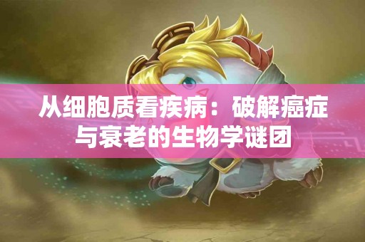 从细胞质看疾病：破解癌症与衰老的生物学谜团