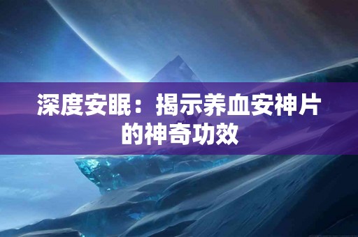 深度安眠：揭示养血安神片的神奇功效