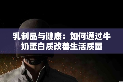 乳制品与健康：如何通过牛奶蛋白质改善生活质量