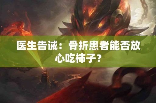 医生告诫：骨折患者能否放心吃柿子？