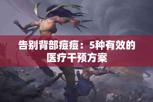 告别背部痘痘:5种有效的医疗干预方案 告别背部痘痘:5种有效的医疗干预方案