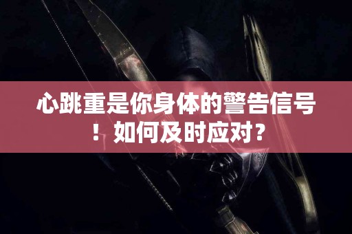心跳重是你身体的警告信号!如何及时应对? 心跳重是你身体的警告信号!如何及时应对?