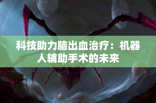 科技助力脑出血治疗：机器人辅助手术的未来