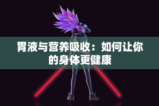 胃液与营养吸收：如何让你的身体更健康