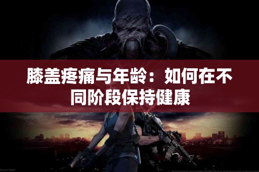 膝盖疼痛与年龄:如何在不同阶段保持健康 膝盖疼痛与年龄:如何在不同阶段保持健康