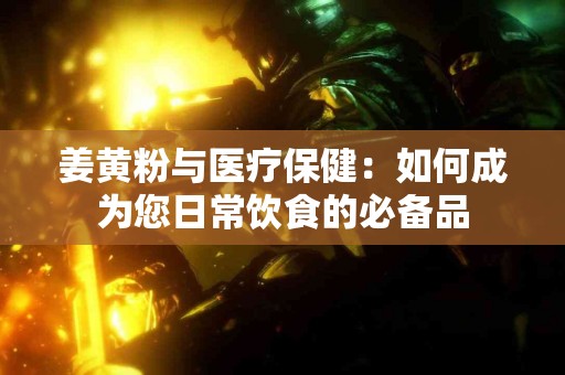 姜黄粉与医疗保健：如何成为您日常饮食的必备品