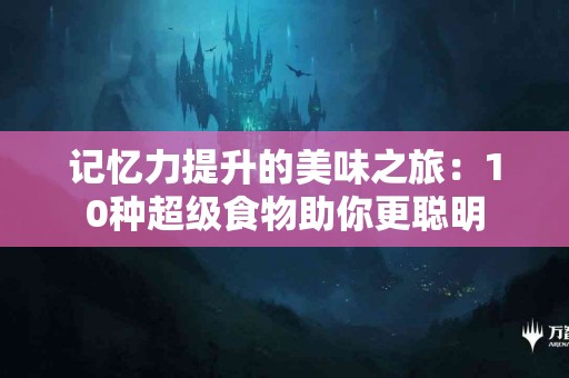 记忆力提升的美味之旅：10种超级食物助你更聪明