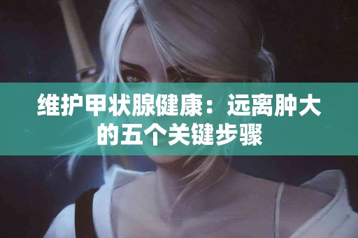 维护甲状腺健康：远离肿大的五个关键步骤