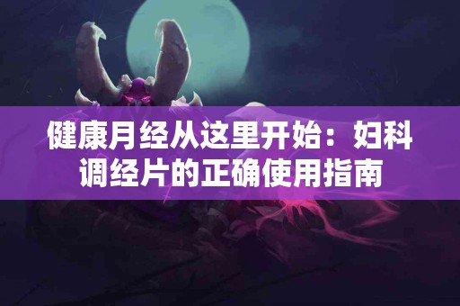 健康月经从这里开始：妇科调经片的正确使用指南