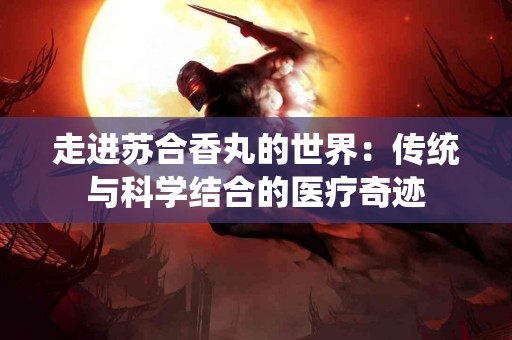 走进苏合香丸的世界：传统与科学结合的医疗奇迹