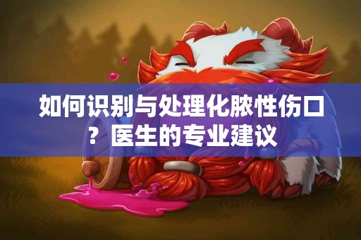 如何识别与处理化脓性伤口？医生的专业建议