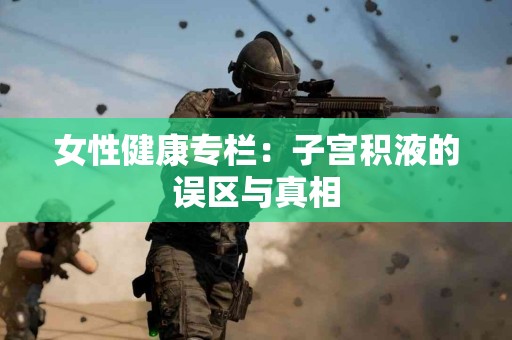 女性健康专栏：子宫积液的误区与真相