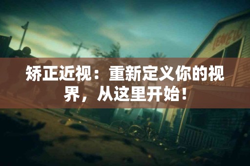 矫正近视：重新定义你的视界，从这里开始！
