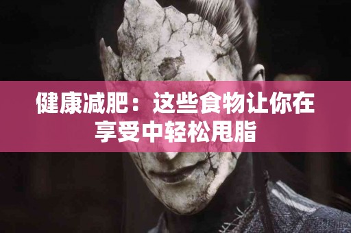 健康减肥：这些食物让你在享受中轻松甩脂