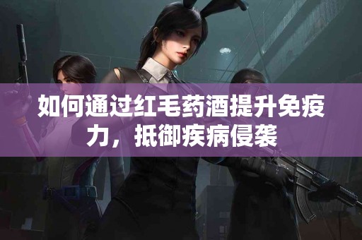如何通过红毛药酒提升免疫力，抵御疾病侵袭