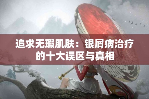 追求无瑕肌肤：银屑病治疗的十大误区与真相