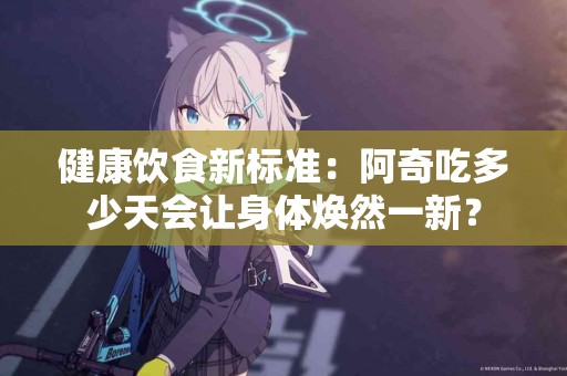 健康饮食新标准：阿奇吃多少天会让身体焕然一新？