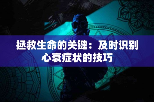 拯救生命的关键:及时识别心衰症状的技巧 拯救生命的关键:及时识别心衰症状的技巧