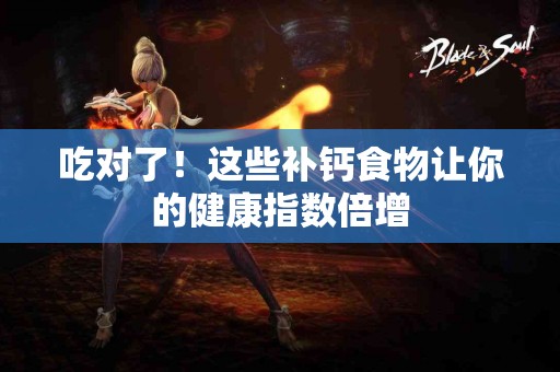 吃对了!这些补钙食物让你的健康指数倍增 吃对了!这些补钙食物让你的健康指数倍增