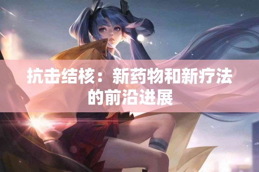 抗击结核：新药物和新疗法的前沿进展