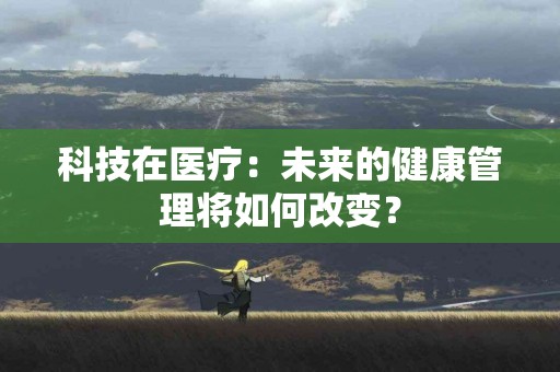 科技在医疗：未来的健康管理将如何改变？