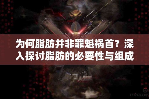 为何脂肪并非罪魁祸首？深入探讨脂肪的必要性与组成