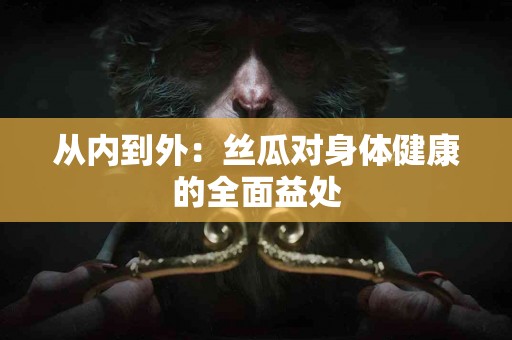 从内到外：丝瓜对身体健康的全面益处