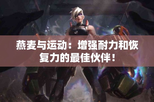 燕麦与运动：增强耐力和恢复力的最佳伙伴！