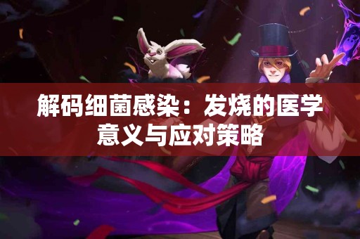 解码细菌感染:发烧的医学意义与应对策略 解码细菌感染:发烧的医学意义与应对策略