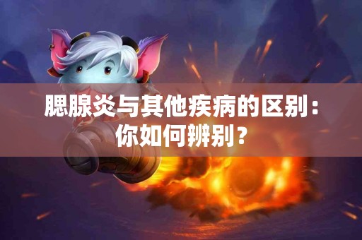 腮腺炎与其他疾病的区别：你如何辨别？