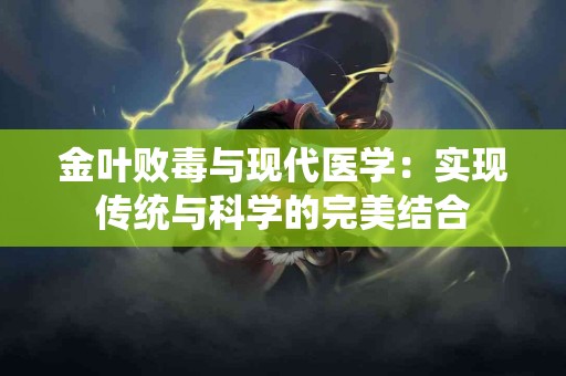 金叶败毒与现代医学:实现传统与科学的完美结合 金叶败毒与现代医学:实现传统与科学的完美结合
