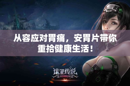 从容应对胃痛，安胃片带你重拾健康生活！