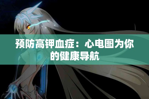 预防高钾血症：心电图为你的健康导航