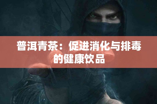 普洱青茶：促进消化与排毒的健康饮品
