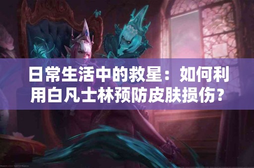 日常生活中的救星：如何利用白凡士林预防皮肤损伤？