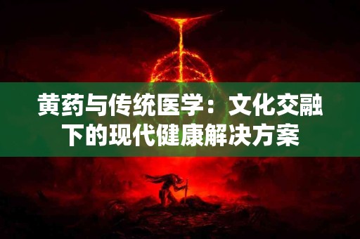 黄药与传统医学：文化交融下的现代健康解决方案
