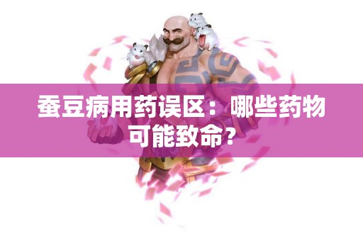 蚕豆病用药误区：哪些药物可能致命？